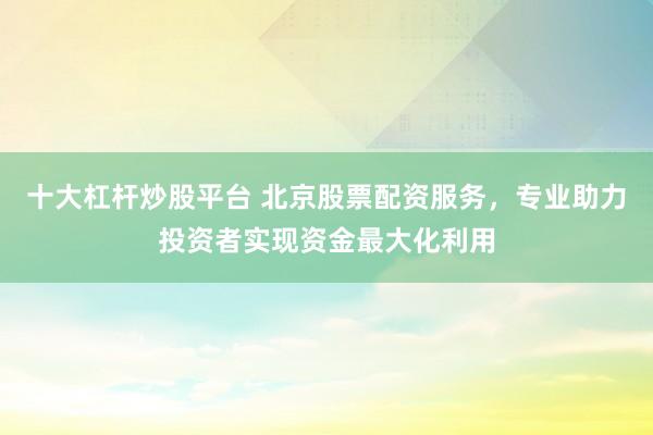 十大杠杆炒股平台 北京股票配资服务，专业助力投资者实现资金最大化利用
