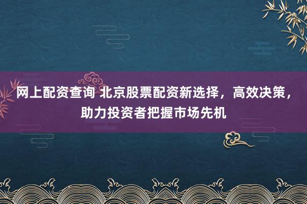 网上配资查询 北京股票配资新选择，高效决策，助力投资者把握市场先机