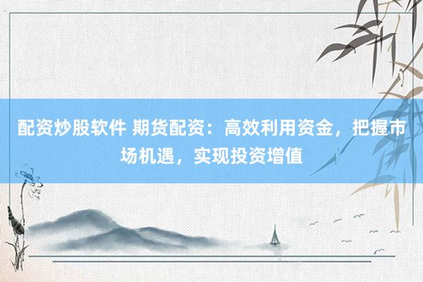 配资炒股软件 期货配资：高效利用资金，把握市场机遇，实现投资增值