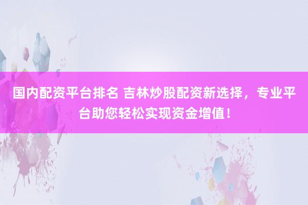 国内配资平台排名 吉林炒股配资新选择，专业平台助您轻松实现资金增值！