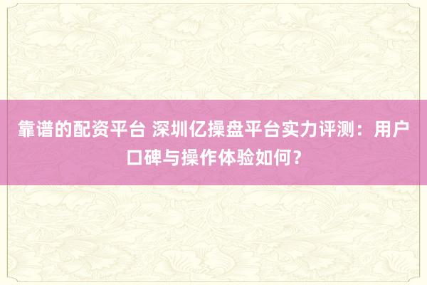 靠谱的配资平台 深圳亿操盘平台实力评测：用户口碑与操作体验如何？
