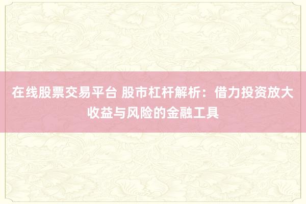 在线股票交易平台 股市杠杆解析：借力投资放大收益与风险的金融工具