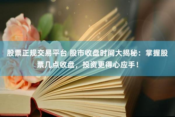 股票正规交易平台 股市收盘时间大揭秘：掌握股票几点收盘，投资更得心应手！