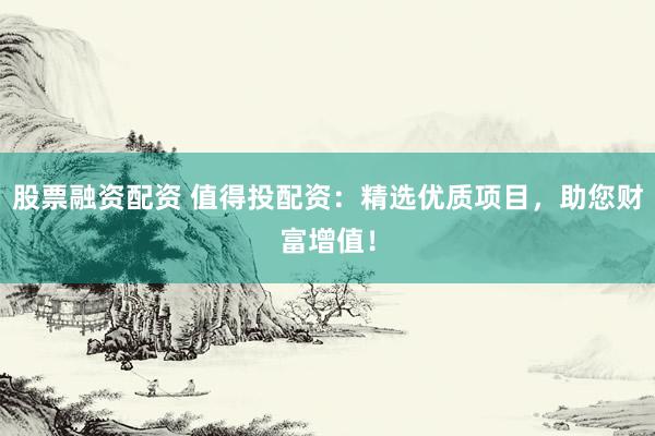 股票融资配资 值得投配资：精选优质项目，助您财富增值！