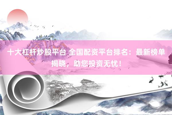 十大杠杆炒股平台 全国配资平台排名：最新榜单揭晓，助您投资无忧！