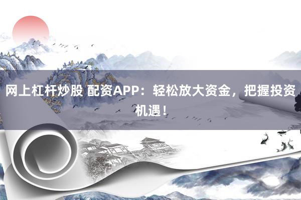 网上杠杆炒股 配资APP：轻松放大资金，把握投资机遇！