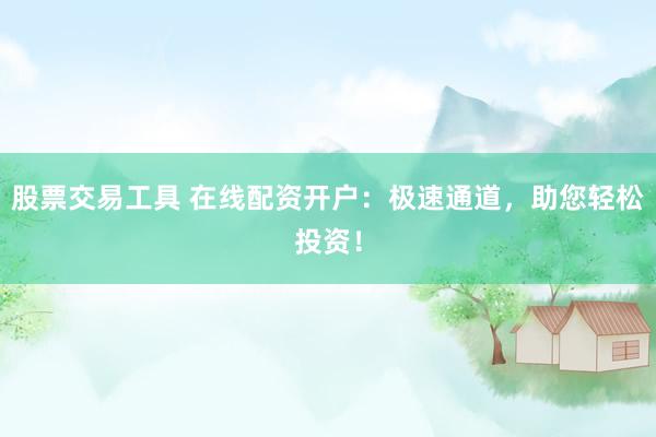 股票交易工具 在线配资开户：极速通道，助您轻松投资！