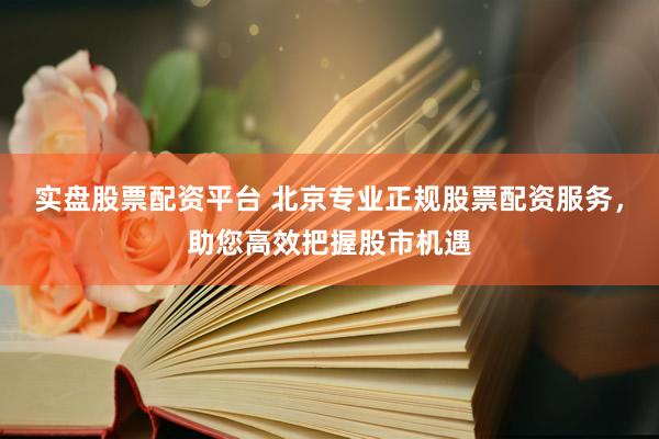 实盘股票配资平台 北京专业正规股票配资服务，助您高效把握股市机遇