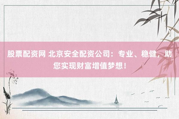 股票配资网 北京安全配资公司：专业、稳健，助您实现财富增值梦想！