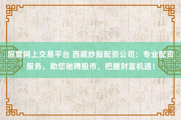 股票网上交易平台 西藏炒股配资公司：专业配资服务，助您驰骋股市，把握财富机遇！