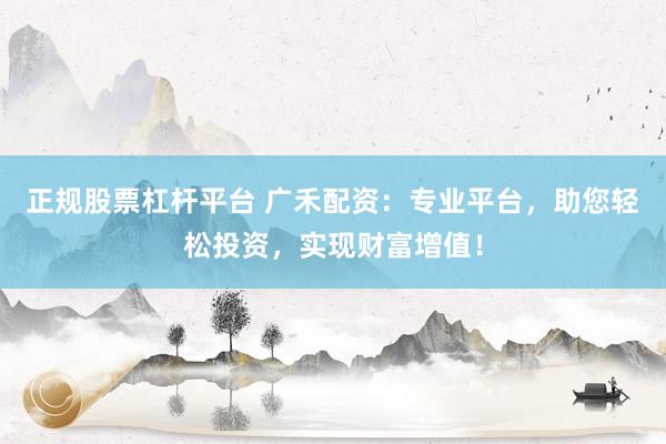 正规股票杠杆平台 广禾配资：专业平台，助您轻松投资，实现财富增值！