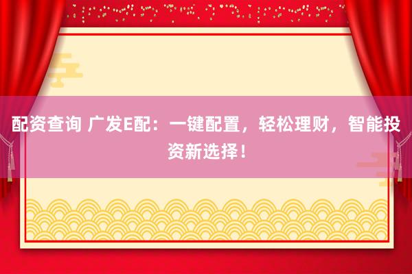 配资查询 广发E配：一键配置，轻松理财，智能投资新选择！