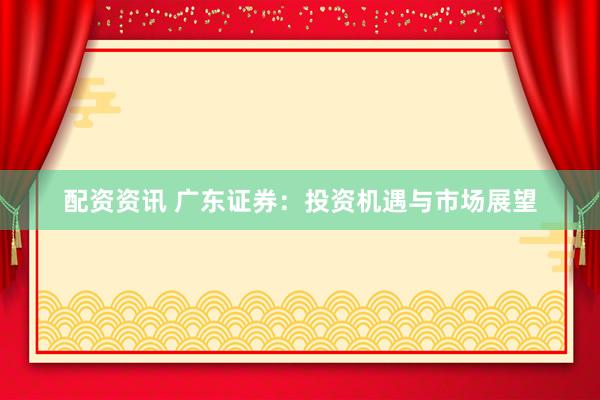 配资资讯 广东证券：投资机遇与市场展望