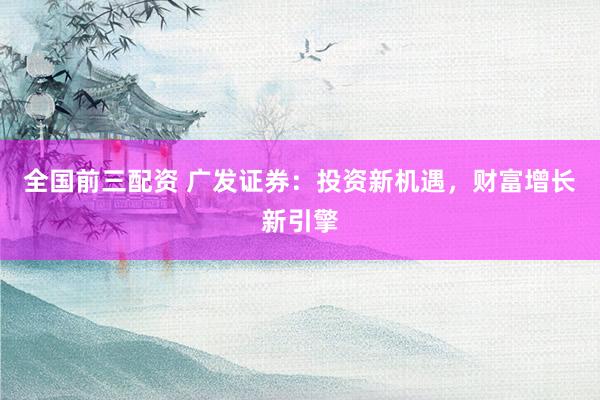 全国前三配资 广发证券：投资新机遇，财富增长新引擎