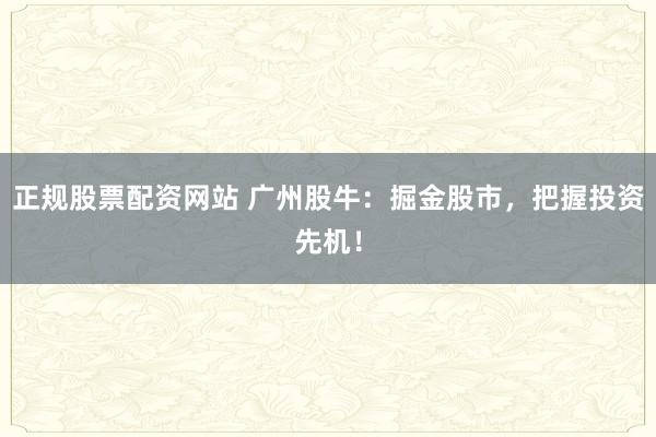 正规股票配资网站 广州股牛：掘金股市，把握投资先机！