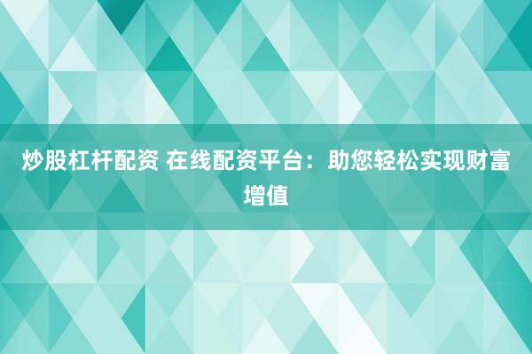 炒股杠杆配资 在线配资平台：助您轻松实现财富增值