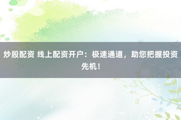 炒股配资 线上配资开户：极速通道，助您把握投资先机！