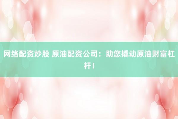 网络配资炒股 原油配资公司：助您撬动原油财富杠杆！
