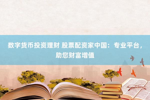 数字货币投资理财 股票配资家中国：专业平台，助您财富增值