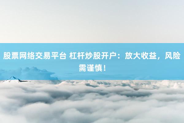 股票网络交易平台 杠杆炒股开户：放大收益，风险需谨慎！