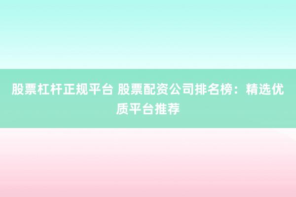 股票杠杆正规平台 股票配资公司排名榜：精选优质平台推荐