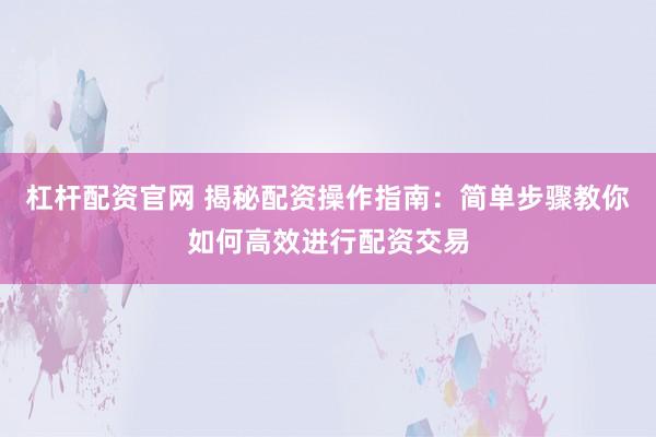 杠杆配资官网 揭秘配资操作指南：简单步骤教你如何高效进行配资交易