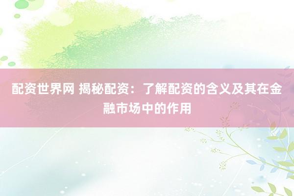 配资世界网 揭秘配资：了解配资的含义及其在金融市场中的作用
