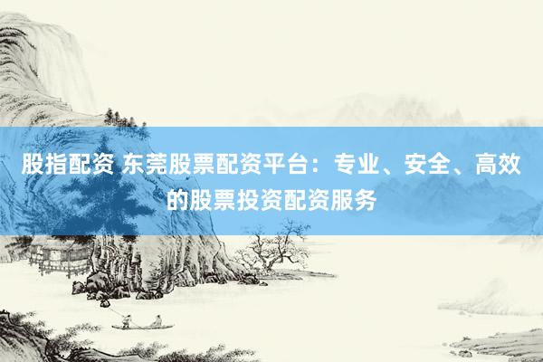 股指配资 东莞股票配资平台：专业、安全、高效的股票投资配资服务