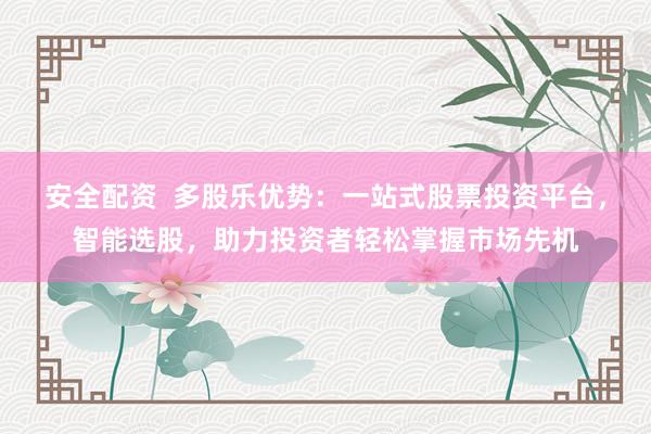 安全配资  多股乐优势：一站式股票投资平台，智能选股，助力投资者轻松掌握市场先机
