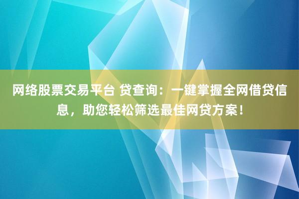 网络股票交易平台 贷查询：一键掌握全网借贷信息，助您轻松筛选最佳网贷方案！