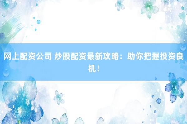 网上配资公司 炒股配资最新攻略：助你把握投资良机！