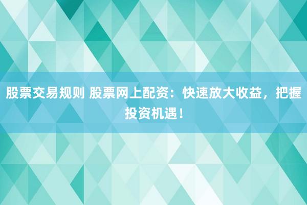 股票交易规则 股票网上配资：快速放大收益，把握投资机遇！