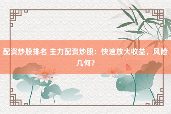 配资炒股排名 主力配资炒股：快速放大收益，风险几何？