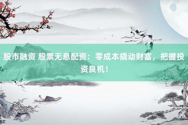 股市融资 股票无息配资：零成本撬动财富，把握投资良机！
