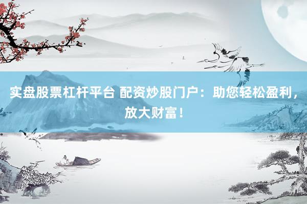 实盘股票杠杆平台 配资炒股门户：助您轻松盈利，放大财富！