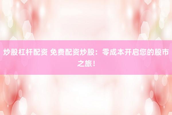 炒股杠杆配资 免费配资炒股：零成本开启您的股市之旅！