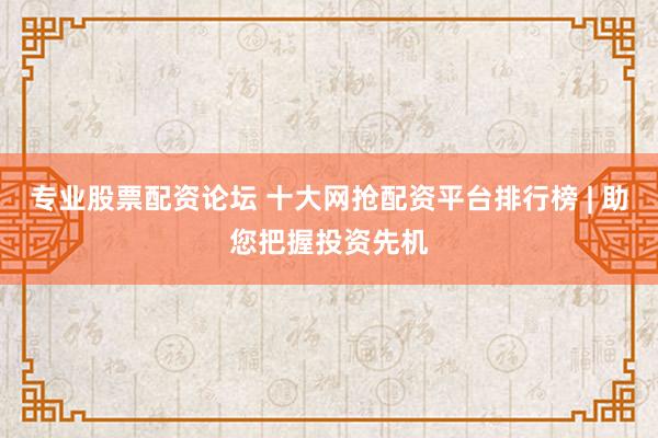 专业股票配资论坛 十大网抢配资平台排行榜 | 助您把握投资先机