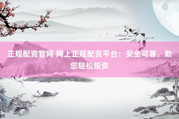 正规配资官网 网上正规配资平台：安全可靠，助您轻松投资