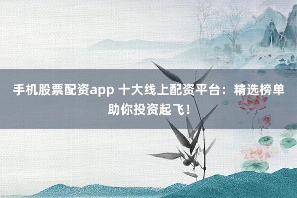 手机股票配资app 十大线上配资平台：精选榜单助你投资起飞！
