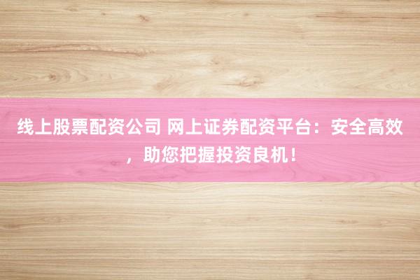 线上股票配资公司 网上证券配资平台：安全高效，助您把握投资良机！