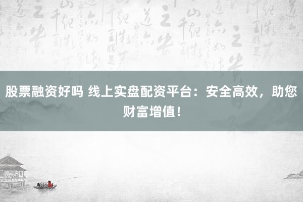 股票融资好吗 线上实盘配资平台：安全高效，助您财富增值！