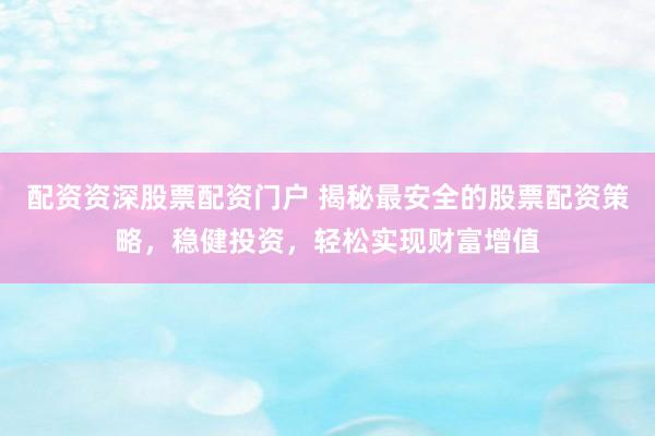 配资资深股票配资门户 揭秘最安全的股票配资策略，稳健投资，轻松实现财富增值