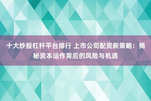 十大炒股杠杆平台排行 上市公司配资新策略：揭秘资本运作背后的风险与机遇