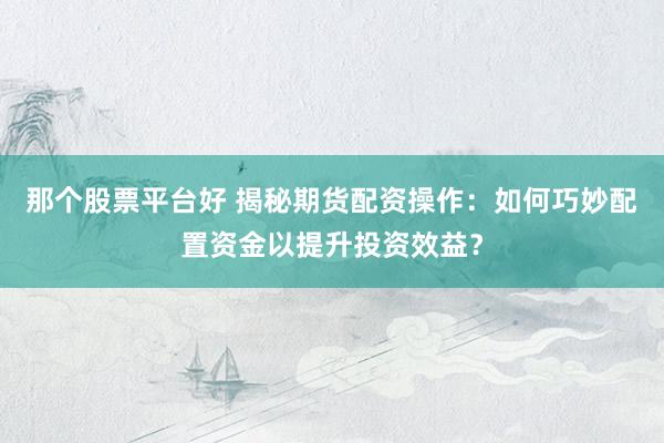 那个股票平台好 揭秘期货配资操作：如何巧妙配置资金以提升投资效益？