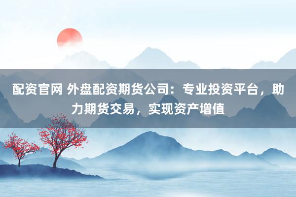 配资官网 外盘配资期货公司：专业投资平台，助力期货交易，实现资产增值