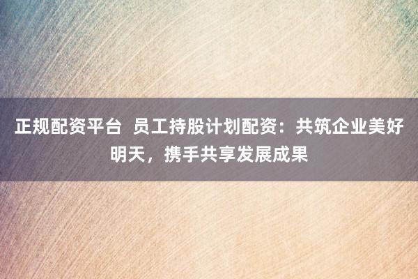正规配资平台  员工持股计划配资：共筑企业美好明天，携手共享发展成果