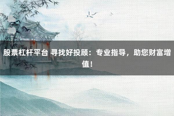 股票杠杆平台 寻找好投顾：专业指导，助您财富增值！