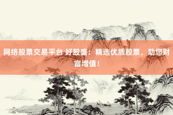 网络股票交易平台 好股盛：精选优质股票，助您财富增值！