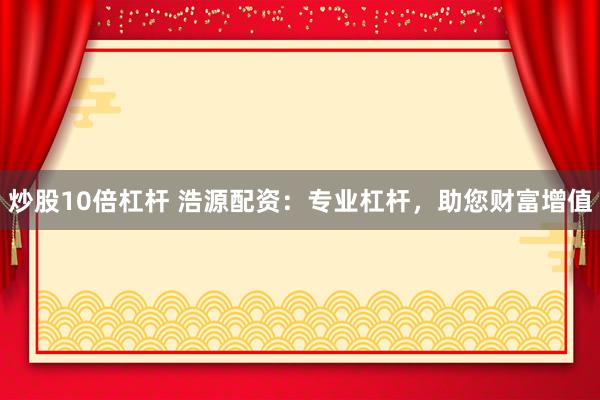 炒股10倍杠杆 浩源配资：专业杠杆，助您财富增值