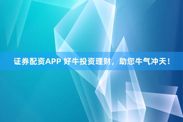 证券配资APP 好牛投资理财，助您牛气冲天！